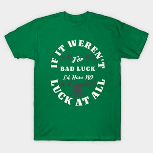 If It Weren't For Bad Luck, I'd Have No Luck At All T-Shirt